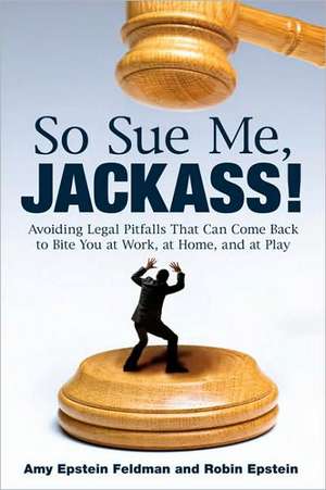 So Sue Me, Jackass!: Avoiding Legal Pitfalls That Can Come Back to Bite You at Work, at Home, and at Play de Amy Epstein Feldman