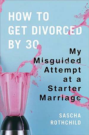 How to Get Divorced by 30: My Misguided Attempt at a Starter Marriage de Sascha Rothchild