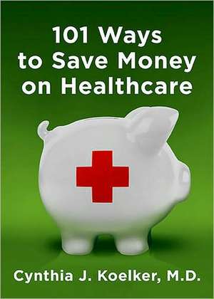 101 Ways to Save Money on Health Care: Tips to Help You Spend Smart and Stay Healthy de Cynthia J. Koelker