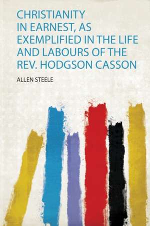 Christianity in Earnest, as Exemplified in the Life and Labours of the Rev. Hodgson Casson de Allen Steele