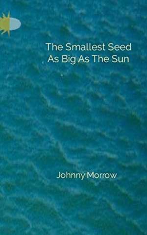 The Smallest Seed As Big As The Sun de Johnny Morrow