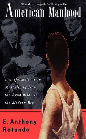 American Manhood: Transformations In Masculinity From The Revolution To The Modern Era de E. Anthony Rotundo