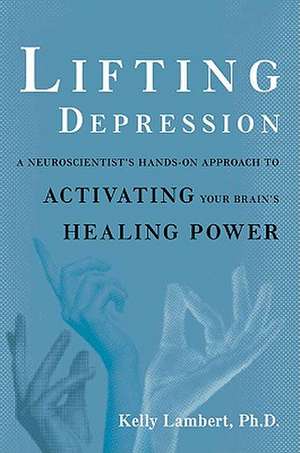 Lifting Depression: A Neuroscientist's Hands-On Approach to Activating Your Brain's Healing Power de Kelly Lambert