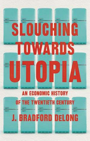 Slouching Toward Utopia: The Economic History of the Twentieth Century de J. Bradford DeLong