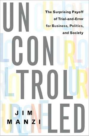 Uncontrolled: The Surprising Payoff of Trial-and-Error for Business, Politics, and Society de Jim Manzi