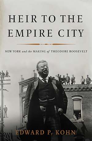 Heir to the Empire City: New York and the Making of Theodore Roosevelt de Edward P. Kohn