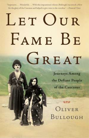 Let Our Fame Be Great: Journeys Among the Defiant People of the Caucasus de Oliver Bullough