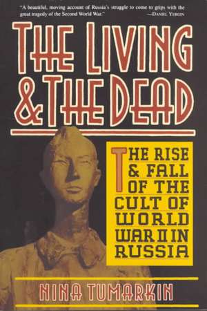 The Living And The Dead: The Rise And Fall Of The Cult Of World War II In Russia de Nina Tumarkin