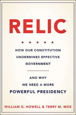 Relic: How Our Constitution Undermines Effective Government--and Why We Need a More Powerful Presidency de William G. Howell