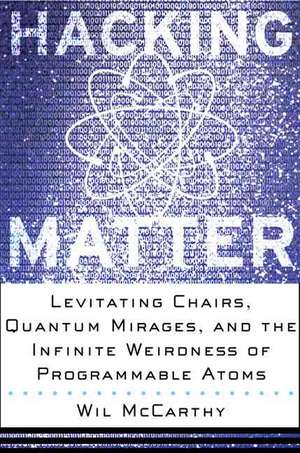 Hacking Matter: Levitating Chairs, Quantum Mirages, And The Infinite Weirdness Of Programmable Atoms de Wil Mccarthy