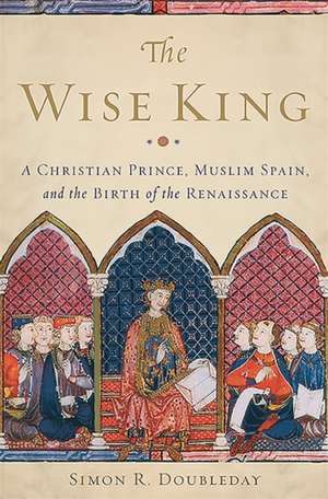 The Wise King: A Christian Prince, Muslim Spain, and the Birth of the Renaissance de Simon R. Doubleday