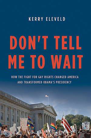 Don't Tell Me to Wait: How the Fight for Gay Rights Changed America and Transformed Obama's Presidency de Kerry Eleveld