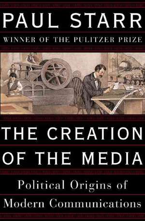 The Creation of the Media: Political Origins of Modern Communications de Paul Starr