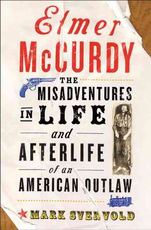 Elmer Mccurdy: The Life And Afterlife Of An American Outlaw de Mark Svenvold