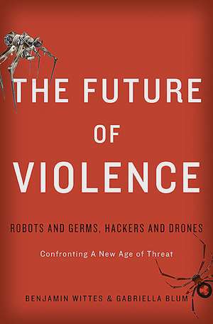 The Future of Violence: Robots and Germs, Hackers and DronesConfronting A New Age of Threat de Benjamin Wittes