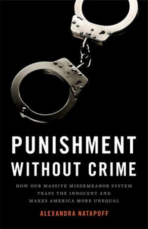 Punishment Without Crime: How Our Massive Misdemeanor System Traps the Innocent and Makes America More Unequal de Alexandra Natapoff