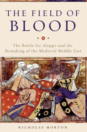 The Field of Blood: The Battle for Aleppo and the Remaking of the Medieval Middle East de Nicholas Morton