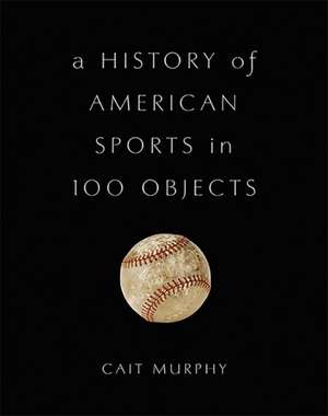 A History of American Sports in 100 Objects de Cait Murphy