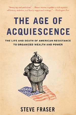 The Age of Acquiescence: The Life and Death of American Resistance to Organized Wealth and Power de Steve Fraser