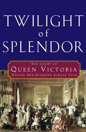 Twilight of Splendor: The Court of Queen Victoria During Her Diamond Jubilee Year de Greg King