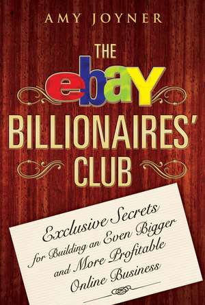 The eBay Billionaires′ Club – Exclusive Secrets for Building an Even Bigger and More Profitable Online Business de A Joyner