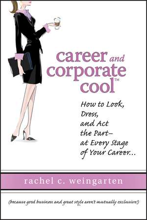 Career and Corporate Cool – How to Look, Dress and Act the Part – At Every Stage of Your Career de R Weingarten