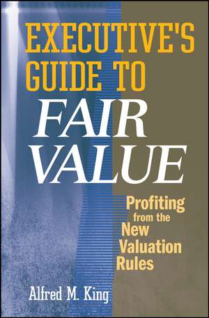 Executive′s Guide to Fair Value – Profiting from the New Valuation Rules de AM King