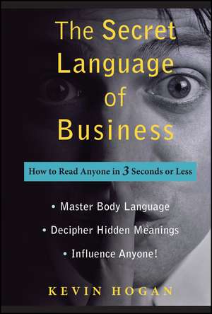 The Secret Language of Business – How to Read Anyone in 3 Seconds or Less de K Hogan