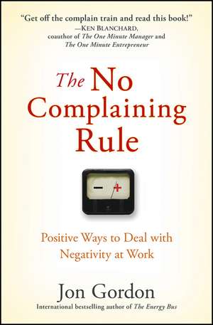 The No Complaining Rule – Positive Ways to Deal with Negativity at Work de J Gordon