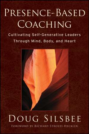 Presence–Based Coaching – Cultivating Self– Generative Leaders Through Mind, Body, and Heart de D Silsbee