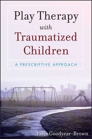 Play Therapy with Traumatized Children – A Prescriptive Approach de P Goodyear–Brown