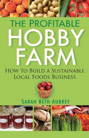 The Profitable Hobby Farm: How to Build a Sustainable Local Foods Business de Sarah Beth Aubrey