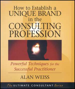 How to Establish a Unique Brand in the Consulting Profession – Powerful Techniques for the Successful Practitioner de A. Weiss