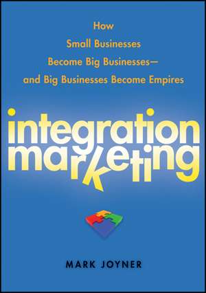 Integration Marketing – How Small Businesses Become Big Businesses and Big Businesses Become Empires de M Joyner