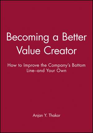 Becoming a Better Value Creator: How to Improve the Company′s Bottom Line––and Your Own de Anjan Y. Thakor