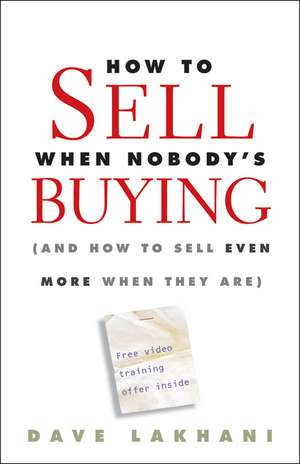 How To Sell When Nobody′s Buying – (And How to Sell Even More When They Are) de D Lakhani