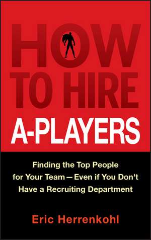 How to Hire A–Players – Finding the Top People for Your Team– Even If You Don′t Have a Recruiting Department de E Herrenkohl