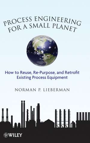 Process Engineering for a Small Planet – How to Reuse Re–Purpose and Retrofit Existing Process Equipment de NP Lieberman