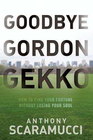 Goodbye Gordon Gekko: How to Find Your Fortune Without Losing Your Soul de Anthony Scaramucci