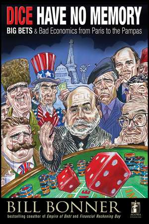 Dice Have No Memory: Big Bets and Bad Economics from Paris to the Pampas de William Bonner