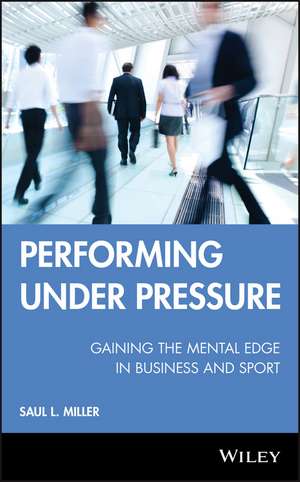 Performing Under Pressure – Gaining the Mental Edge in Business and Sport de SL Miller