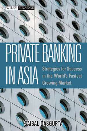 Private Banking in Asia: Strategies For Success in the World’s Fastest Growing Markets de Saibal Dasgupta