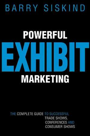 Powerful Exhibit Marketing: The Complete Guide to Successful Trade Shows, Conferences, and Consumer Shows de Barry Siskind