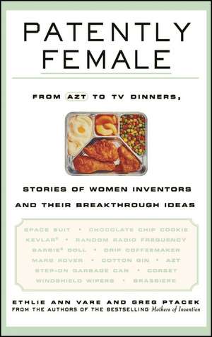 Patently Female – From AZT to TV Dinners, Amazing Stories of Women and Their Breakthrough Inventions de E Vare