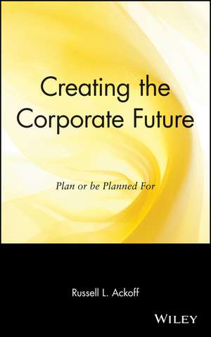 Creating the Corporate Future – Plan or be Planned For de RL Ackoff