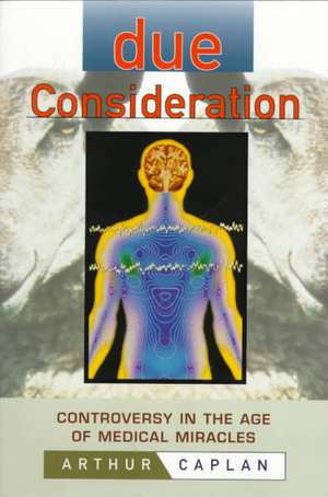 Due Consideration – Controversy in the Age of Medical Miracles de A Caplan