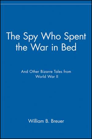 The Spy Who Spent the War in Bed: And Other Bizarre Tales from World War II de William B. Breuer