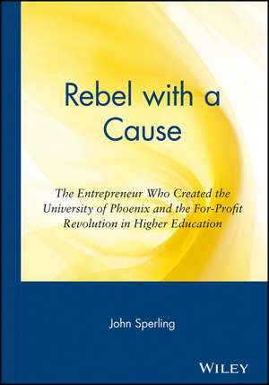 Rebel with a Cause: The Entrepreneur Who Created the University of Phoenix and the For-Profit Revolution in Higher Education de John G. Sperling