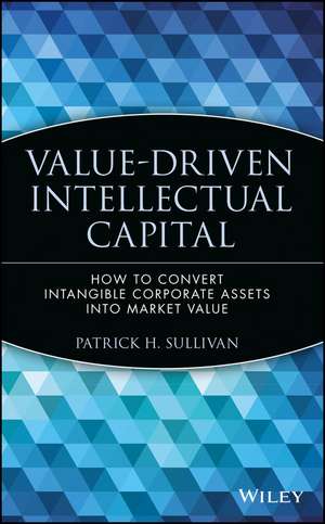 Value–Driven Intellectual Capital – How to Convert Intangible Corporate Assets Into Market Value de PH Sullivan