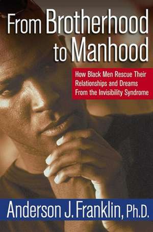 From Brotherhood to Manhood: How Black Men Rescue Their Relationships and Dreams from the Invisibility Syndrome de Anderson J. Franklin